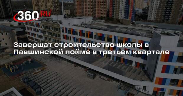 Завершат строительство школы в Павшинской пойме в третьем квартале