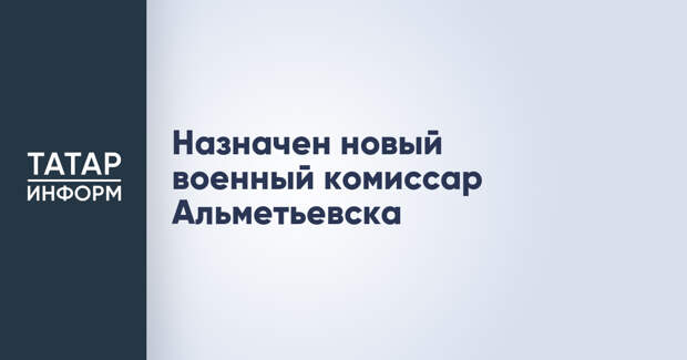 Назначен новый военный комиссар Альметьевска