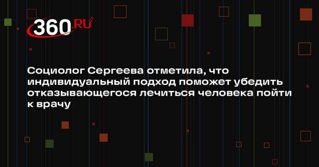 Социолог Сергеева отметила, что индивидуальный подход поможет убедить отказывающегося лечиться человека пойти к врачу