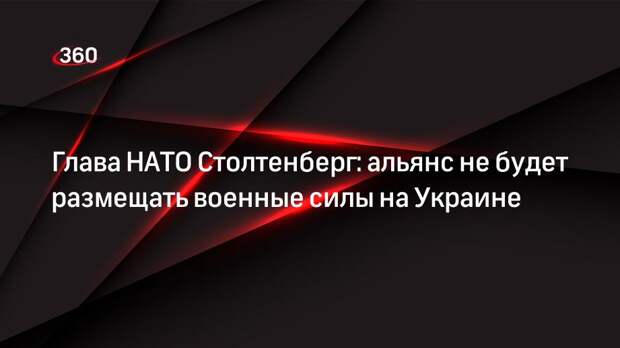 Глава НАТО Столтенберг: альянс не будет размещать военные силы на Украине