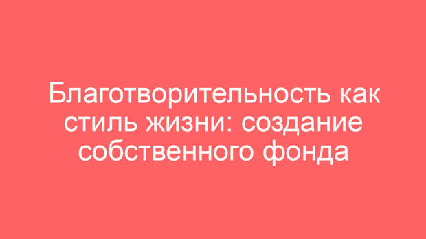 Благотворительность как стиль жизни: создание собственного фонда