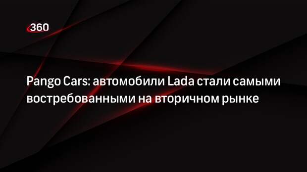 Pango Cars: автомобили Lada стали самыми востребованными на вторичном рынке