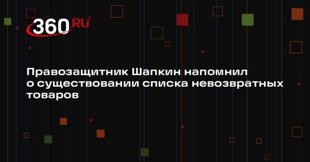 Правозащитник Шапкин напомнил о существовании списка невозвратных товаров