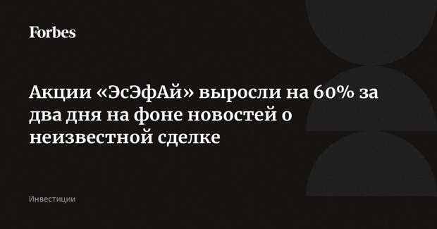 Акции «ЭсЭфАй» выросли на 60% за два дня на фоне новостей о неизвестной сделке