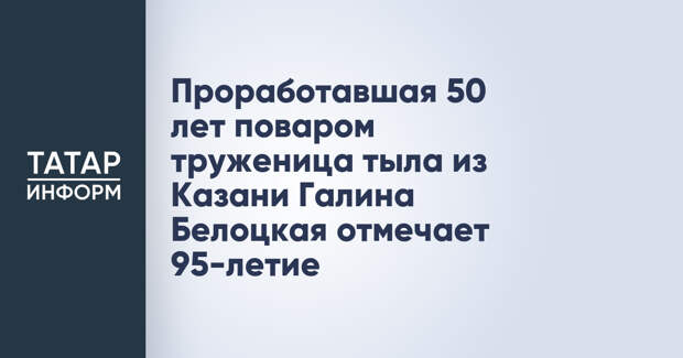 Проработавшая 50 лет поваром труженица тыла из Казани Галина Белоцкая отмечает 95-летие