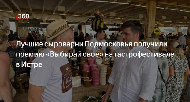 Лучшие сыроварни Подмосковья получили премию «Выбирай свое» на гастрофестивале в Истре