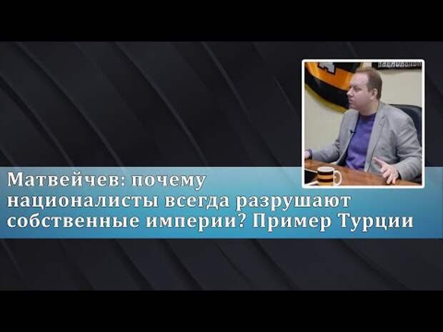 Матвейчев: почему националисты всегда разрушают собственные империи? Пример Турции