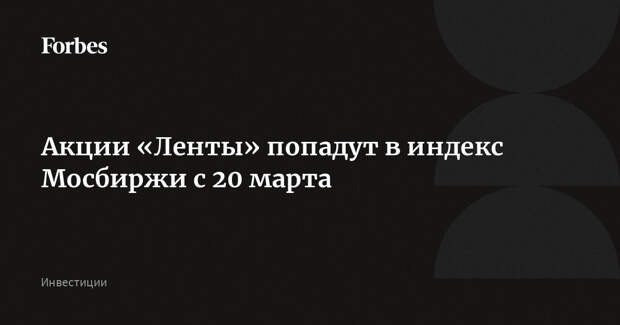 Акции «Ленты» попадут в индекс Мосбиржи с 20 марта