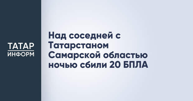 Над соседней с Татарстаном Самарской областью ночью сбили 20 БПЛА