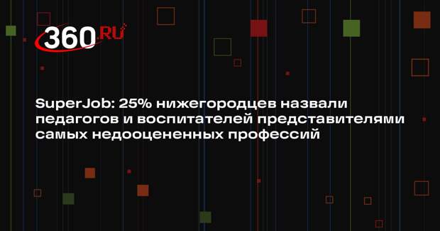 SuperJob: 25% нижегородцев назвали педагогов и воспитателей представителями самых недооцененных профессий