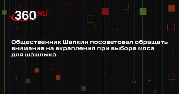 Общественник Шапкин посоветовал обращать внимание на вкрапления при выборе мяса для шашлыка