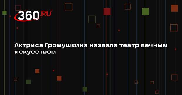 Актриса Громушкина назвала театр вечным искусством