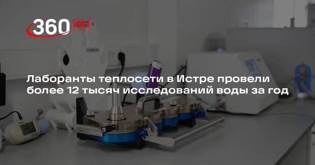 Лаборанты теплосети в Истре провели более 12 тысяч исследований воды за год