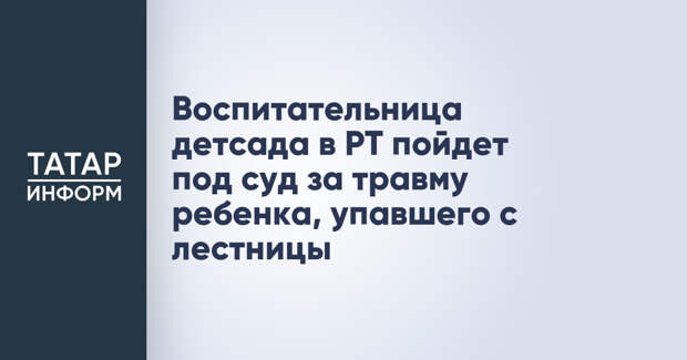 Воспитательница детсада в РТ пойдет под суд за травму ребенка, упавшего с лестницы