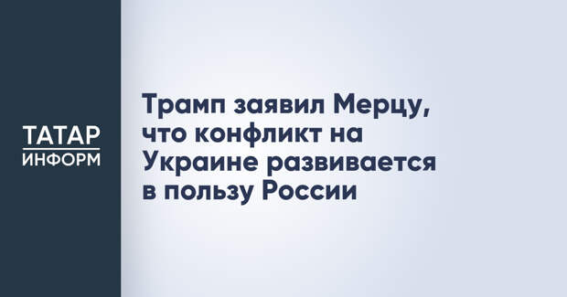 Трамп заявил Мерцу, что конфликт на Украине развивается в пользу России