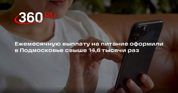 Ежемесячную выплату на питание оформили в Подмосковье свыше 14,6 тысячи раз