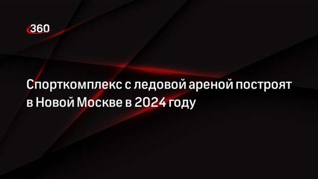 Спорткомплекс с ледовой ареной построят в Новой Москве в 2024 году