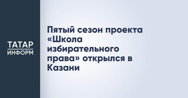 Пятый сезон проекта «Школа избирательного права» открылся в Казани