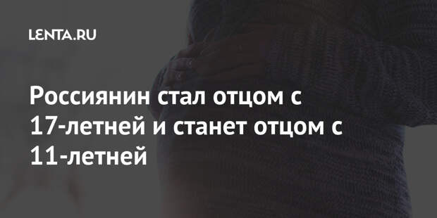 Россиянин стал отцом с 17-летней и станет отцом с 11-летней