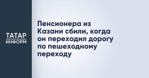 Пенсионера из Казани сбили, когда он переходил дорогу по пешеходному переходу
