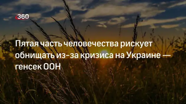 Генсек ООН Гутерриш: пятая часть человечества рискует обнищать из-за кризиса на Украине
