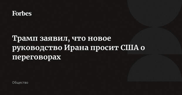 Трамп заявил, что новое руководство Ирана просит США о переговорах