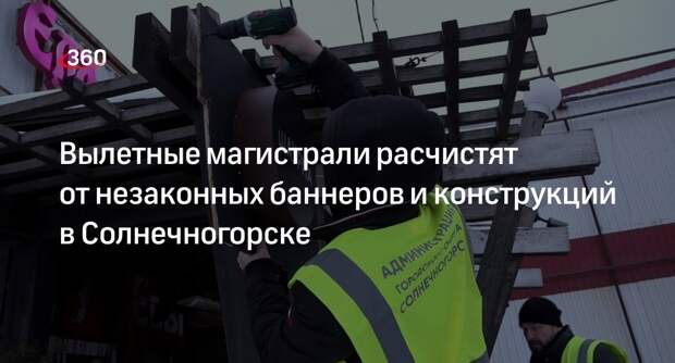 Вылетные магистрали расчистят от незаконных баннеров и конструкций в Солнечногорске