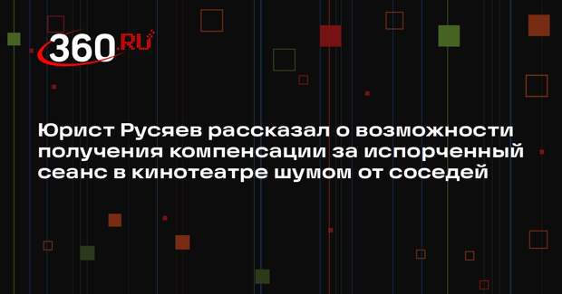 Юрист Русяев рассказал о возможности получения компенсации за испорченный сеанс в кинотеатре шумом от соседей