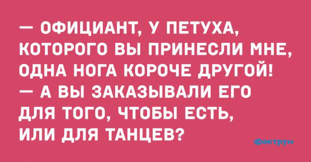 — Официант, у петуха которого вы принесли мне, одна нога короче другой! — А вы заказывали его для того, что бы есть, или для танцев? Случай про официант и недовольного клиента