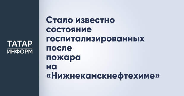 Стало известно состояние госпитализированных после пожара на «Нижнекамскнефтехиме»