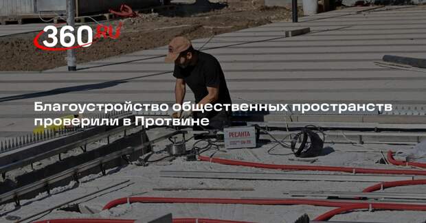 Благоустройство общественных пространств проверили в Протвине