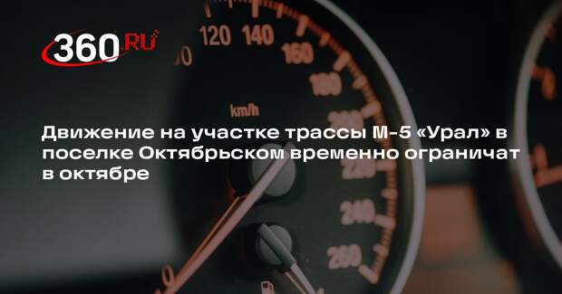 Движение на участке трассы М-5 «Урал» в поселке Октябрьском временно ограничат в октябре