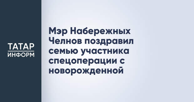 Мэр Набережных Челнов поздравил семью участника спецоперации с новорожденной