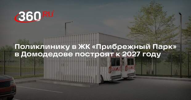 Поликлинику в ЖК «Прибрежный Парк» в Домодедове построят к 2027 году