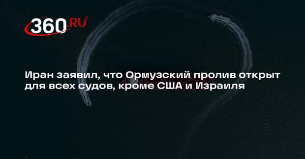 Иран заявил, что Ормузский пролив открыт для всех судов, кроме США и Израиля