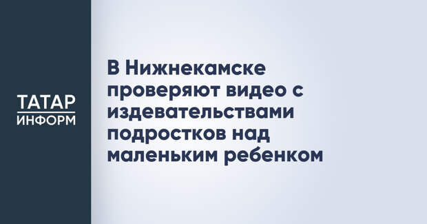 В Нижнекамске проверяют видео с издевательствами подростков над маленьким ребенком