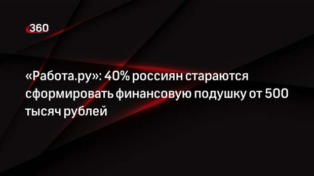 «Работа.ру»: 40% россиян стараются сформировать финансовую подушку от 500 тысяч рублей
