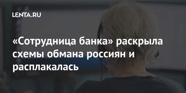 «Сотрудница банка» раскрыла схемы обмана россиян и расплакалась