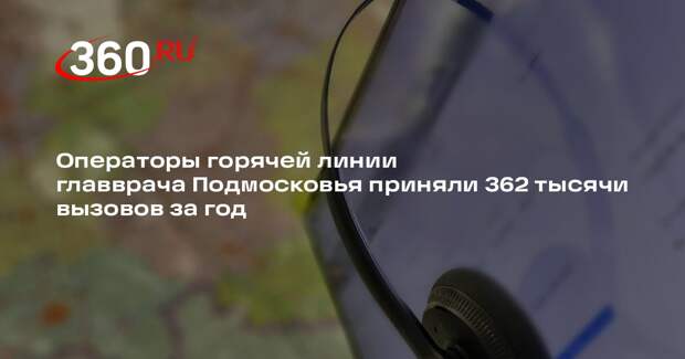 Операторы горячей линии главврача Подмосковья приняли 362 тысячи вызовов за год