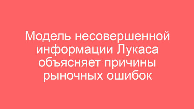 Модель несовершенной информации Лукаса объясняет причины рыночных ошибок