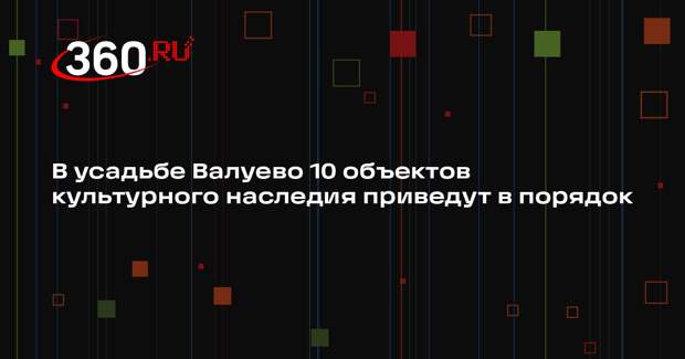 В усадьбе Валуево 10 объектов культурного наследия приведут в порядок