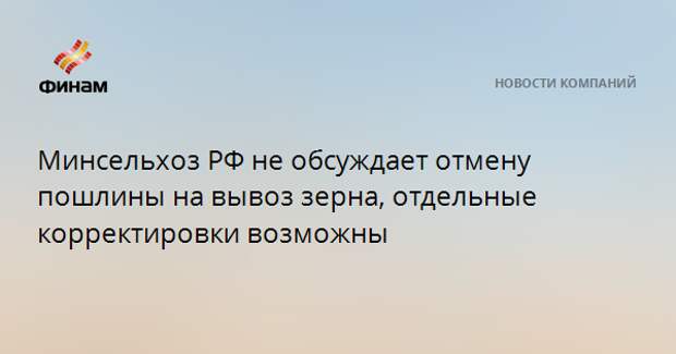 Минсельхоз РФ не обсуждает отмену пошлины на вывоз зерна, отдельные корректировки возможны