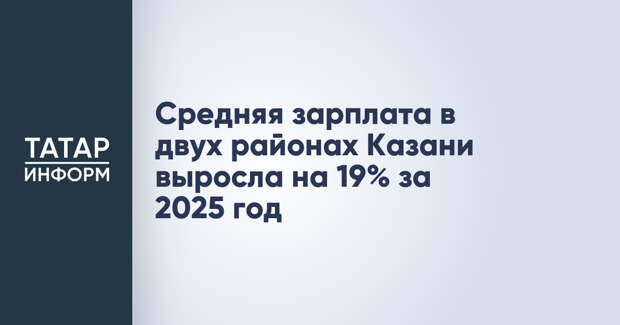 Средняя зарплата в двух районах Казани выросла на 19% за 2025 год