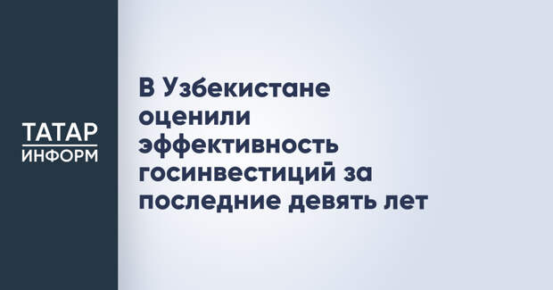 В Узбекистане оценили эффективность госинвестиций за последние девять лет