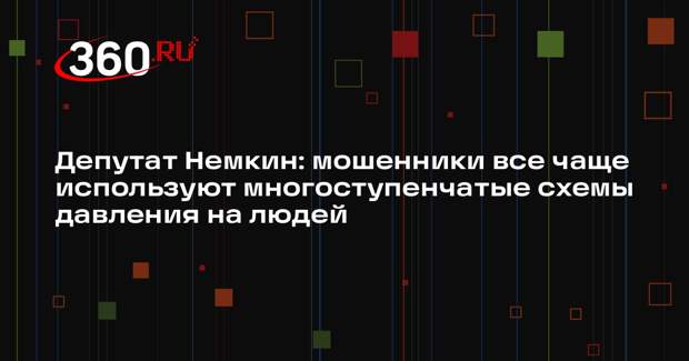 Депутат Немкин: мошенники все чаще используют многоступенчатые схемы давления на людей