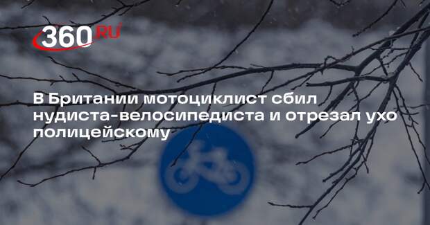 В Британии мотоциклист сбил нудиста-велосипедиста и отрезал ухо полицейскому
