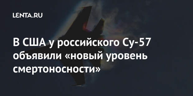 В США у российского Су-57 объявили «новый уровень смертоносности»