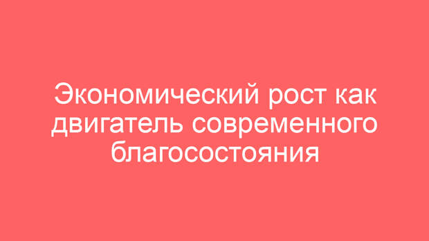 Экономический рост как двигатель современного благосостояния