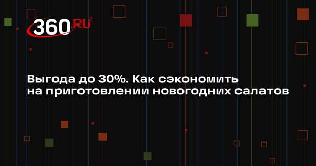 Выгода до 30%. Как сэкономить на приготовлении новогодних салатов