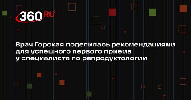 Врач Горская поделилась рекомендациями для успешного первого приема у специалиста по репродуктологии